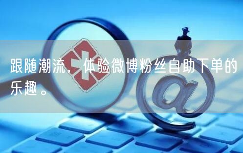 跟随潮流，体验微博粉丝自助下单的乐趣。